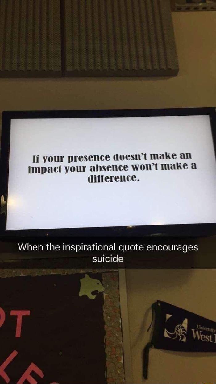 Ii your presence doesnt make an impact your absence wont make a difierence When the inspirational quote encourages suicide