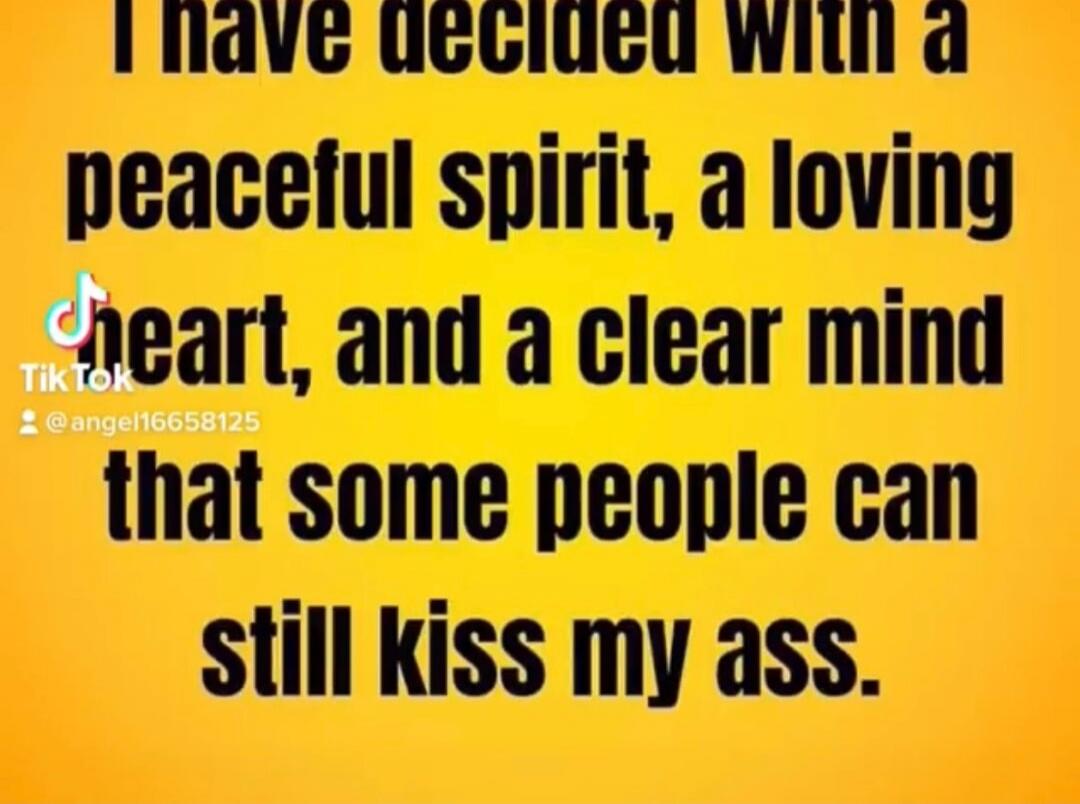 I have decided with a peaceful spirit, a loving heart, and a clear mind that some people can still kiss my ass.