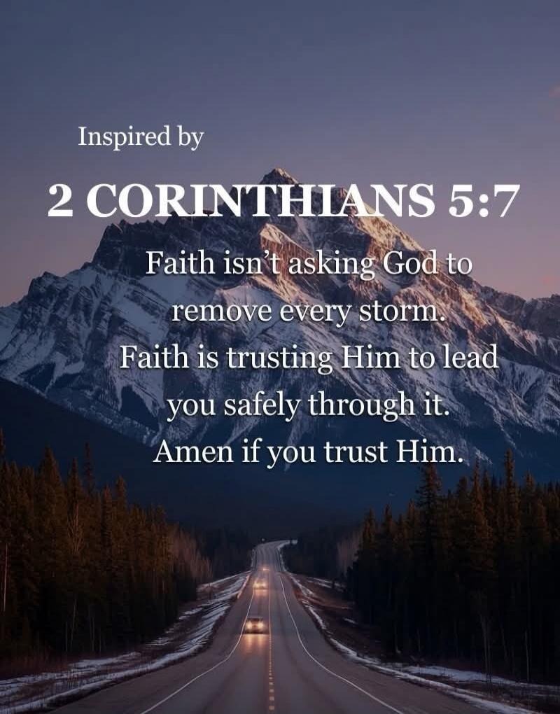 Inspired by 2 CORINTHIANS 5:7 Faith isn't asking God to remove every storm. Faith is trusting Him to lead you safely through it. Amen if you trust Him.