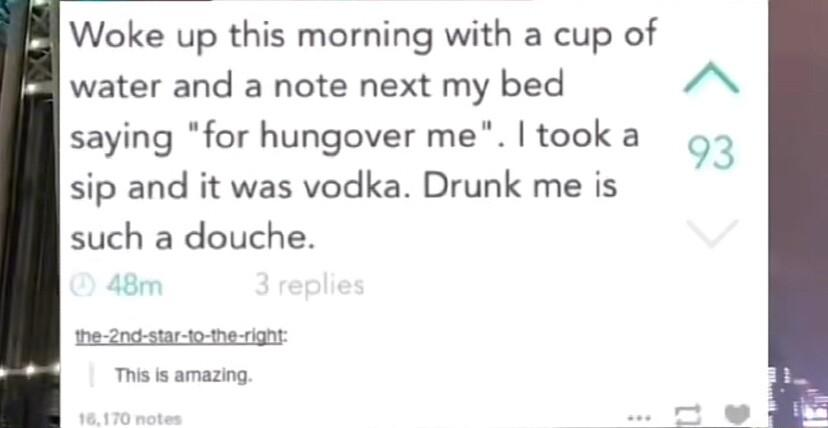 Woke up this morning with a cup of water and a note next my bed A saying for hungover me took a sip and it was vodka Drunk me is such a douche 93 he 2ncstar to neciry This s amazing