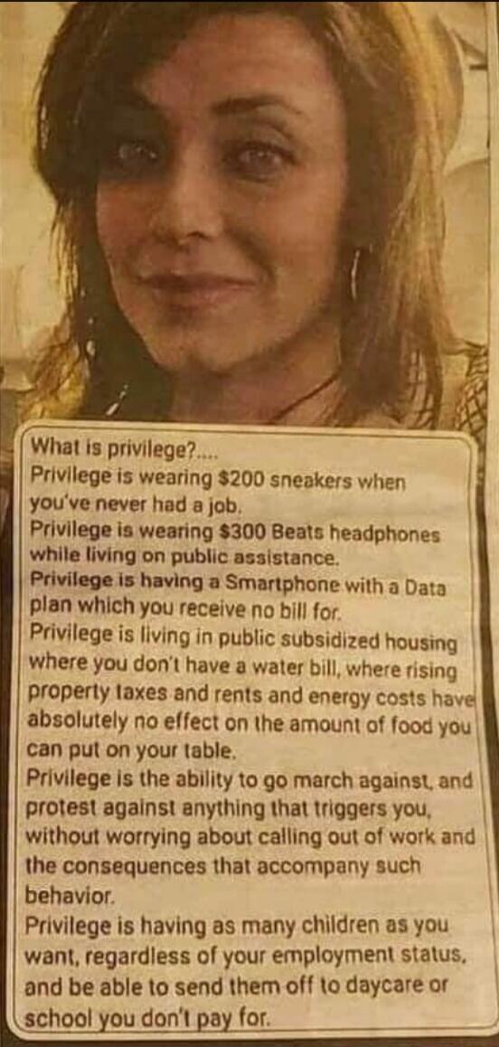 What is privilege?.... Privilege is wearing $200 sneakers when you've never had a job. Privilege is wearing $300 Beats headphones while living on public assistance. Privilege is having a Smartphone with a Data plan which you receive no bill for. Privilege is living in public subsidized housing where you don't have a water bill, where rising propert