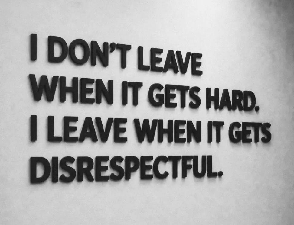 I DON'T LEAVE WHEN IT GETS HARD. I LEAVE WHEN IT GETS DISRESPECTFUL.