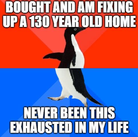 BOUGHT AND AM FIKING UP A130 YEAR OLD HOME A NEVER BEEN THIS EXHAUSTED IN MY LIFE