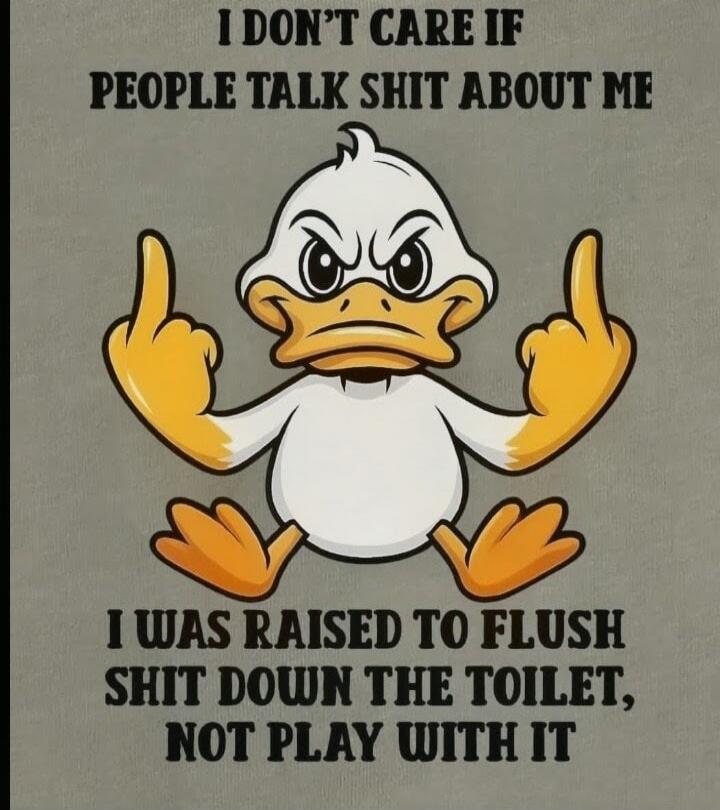 I DON'T CARE IF PEOPLE TALK SHIT ABOUT ME I WAS RAISED TO FLUSH SHIT DOWN THE TOILET, NOT PLAY WITH IT
