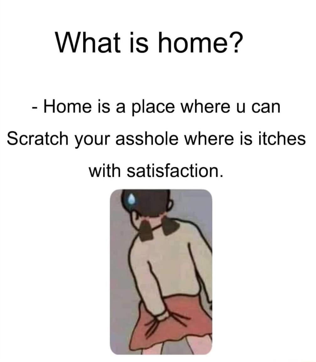 What is home Home is a place where u can Scratch your asshole where is itches with satisfaction