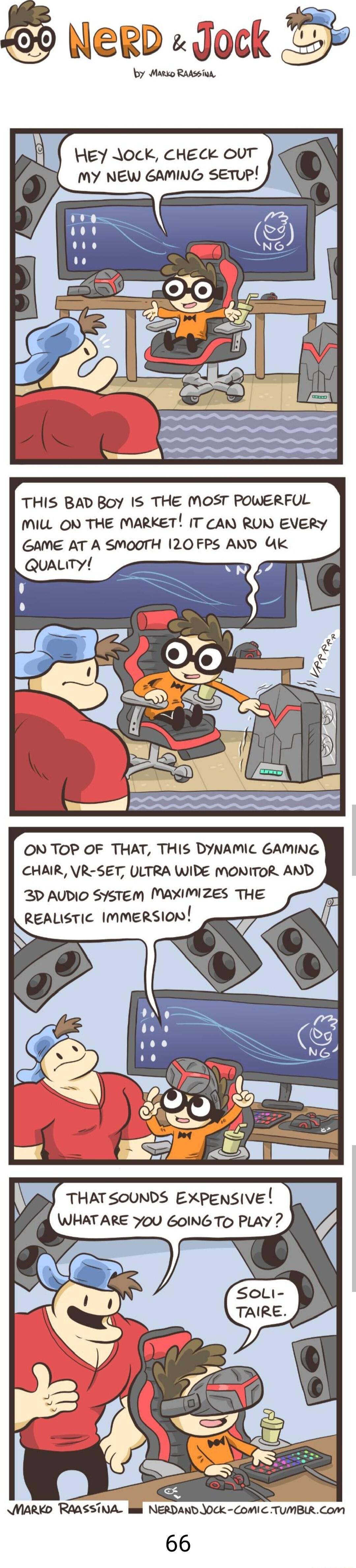 HEY A0K CHECK OUT MY NEW GAMING SETUP THIS BAD Boy 1S THE MOST POWERFUL MIL ON THE MARKET 1T CAN RUN EVERY GAME AT A SMOOTH 120 FPS AND Uk ON TOP OF THAT THIS DYNAMIC GAMING CHAIR VR SET ULTRA WIDE MONITOR AND 2D AUDIO SYSTEM MAXIMIZES THE REALISTIC IMMERSION X WIARKD RAASSTNA i NERDAND JOCK CoMIC TUMBIRCom 66