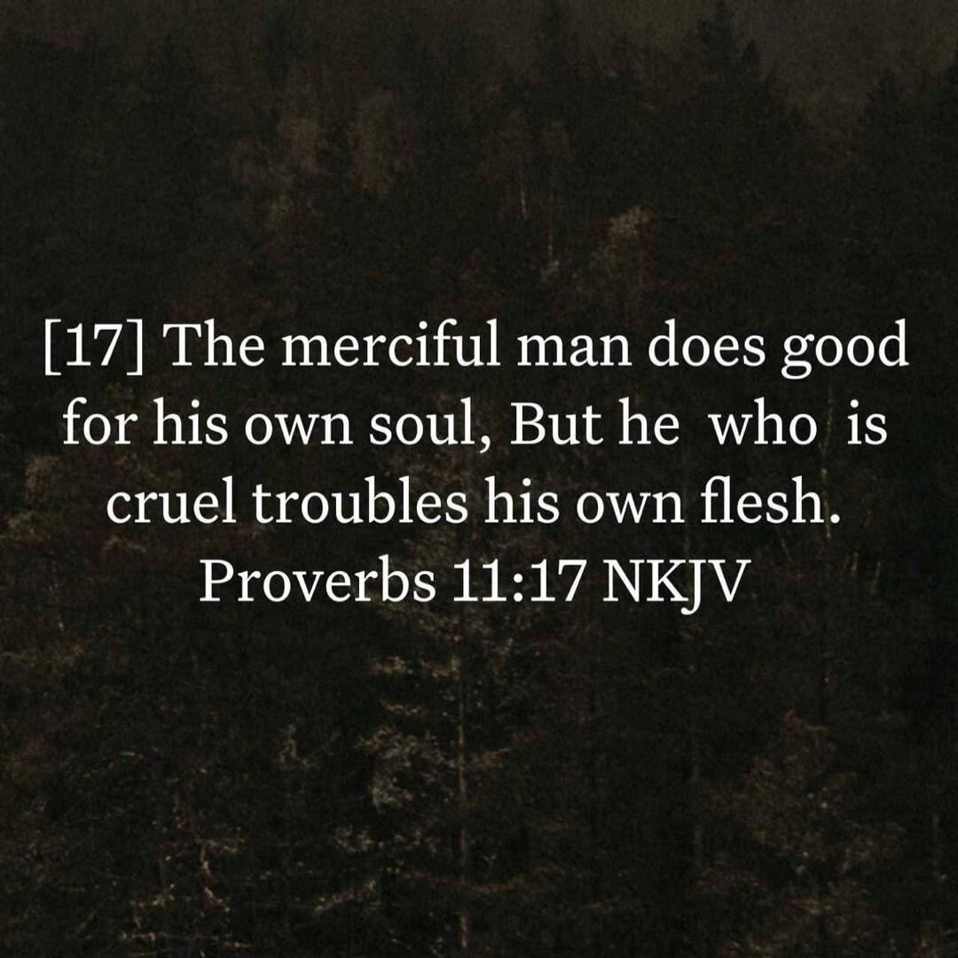 [17] The merciful man does good for his own soul, But he who is cruel troubles his own flesh. Proverbs 11:17 NKJV