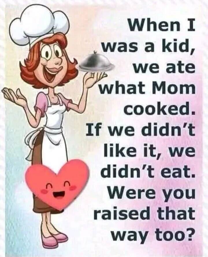 When I was a kid, we ate what Mom cooked. If we didn't like it, we didn't eat. Were you raised that way too?