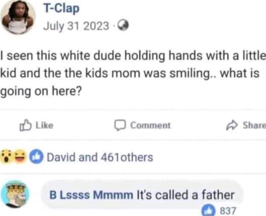 i T Clap July 312023 seen this white dude holding hands with a little kid and the the kids mom was smiling what is going on here o Like O Comment A Share o David and 461others Q B Lssss Mmmm Its called a father M s37