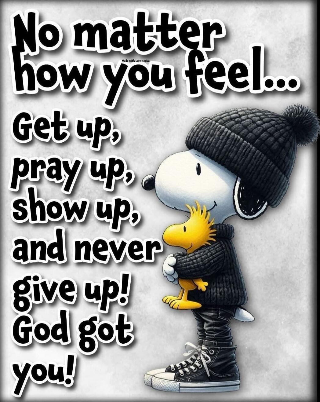 No matter how you feel... Get up, pray up, show up, and never give up! God got you!