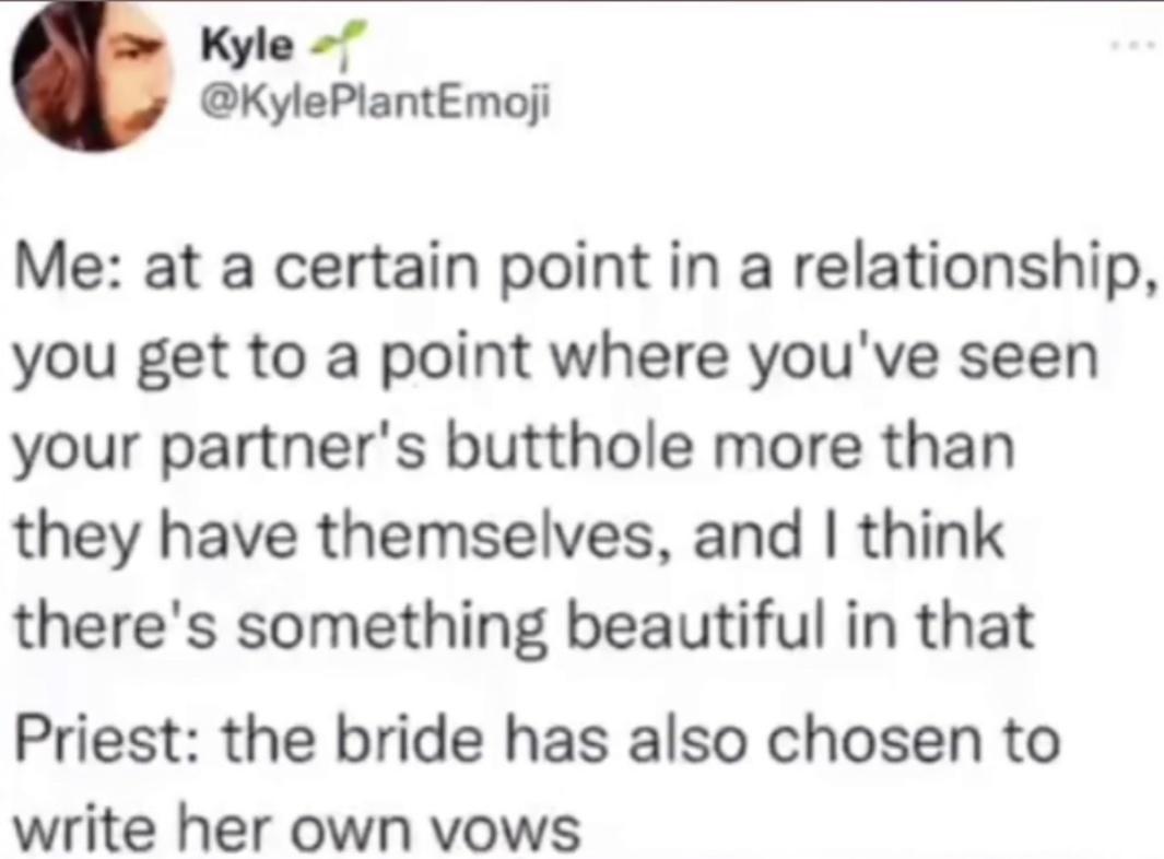 Kyle KylePlantEmoji Me at a certain point in a relationship you get to a point where youve seen your partners butthole more than they have themselves and think theres something beautiful in that Priest the bride has also chosen to write her own vows