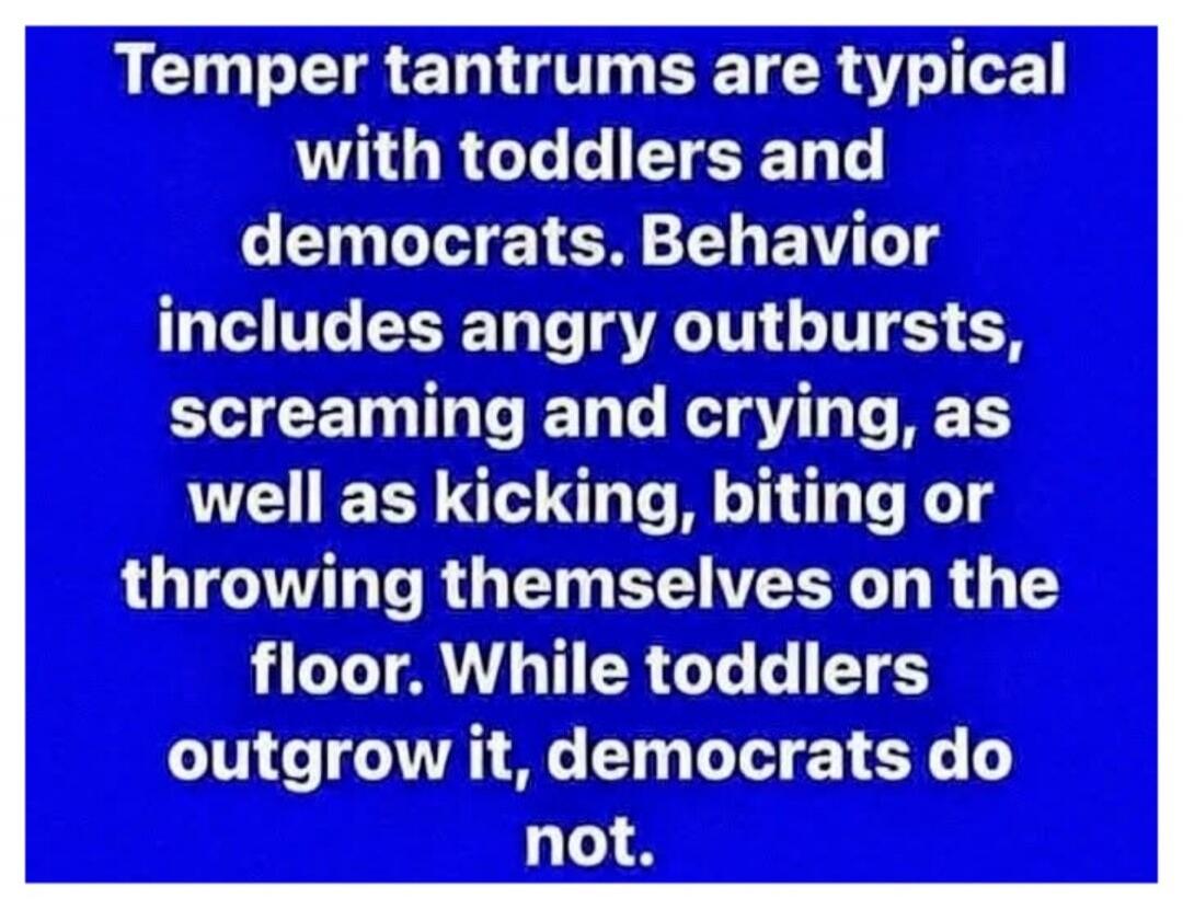 Temper tantrums are typical with toddlers and democrats. Behavior includes angry outbursts, screaming and crying, as well as kicking, biting or throwing themselves on the floor. While toddlers outgrow it, democrats do not.