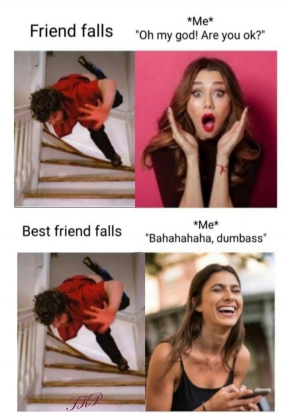 Friend falls. Me: Oh my god! Are you ok? Best friend falls. Me: Bahahahahaha, dumbass.