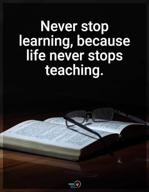 Never stop learning, because life never stops teaching.
