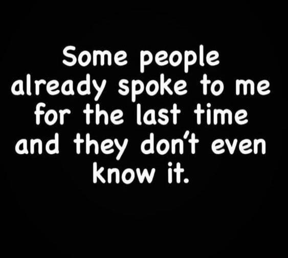 Some people already spoke to me for the last time and they don’t even know it.