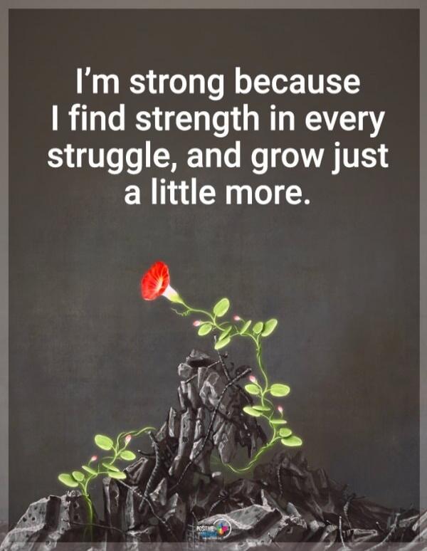 I'm strong because I find strength in every struggle, and grow just a little more.