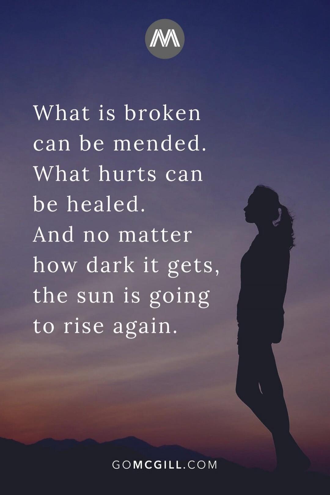 What is broken can be mended. What hurts can be healed. And no matter how dark it gets, the sun is going to rise again.
