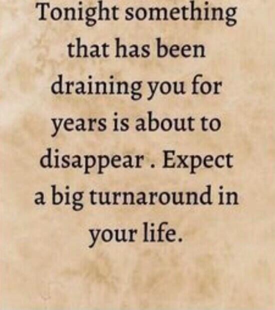Tonight something that has been draining you for years is about to disappear. Expect a big turnaround in your life.