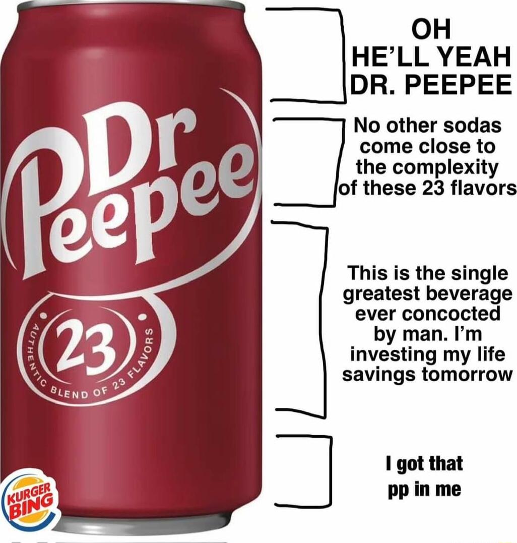 OH HELL YEAH DR PEEPEE No other sodas come close to the complexity of these 23 flavors This is the single greatest beverage ever concocted by man Im investing my life savings tomorrow 1 got that pp in me