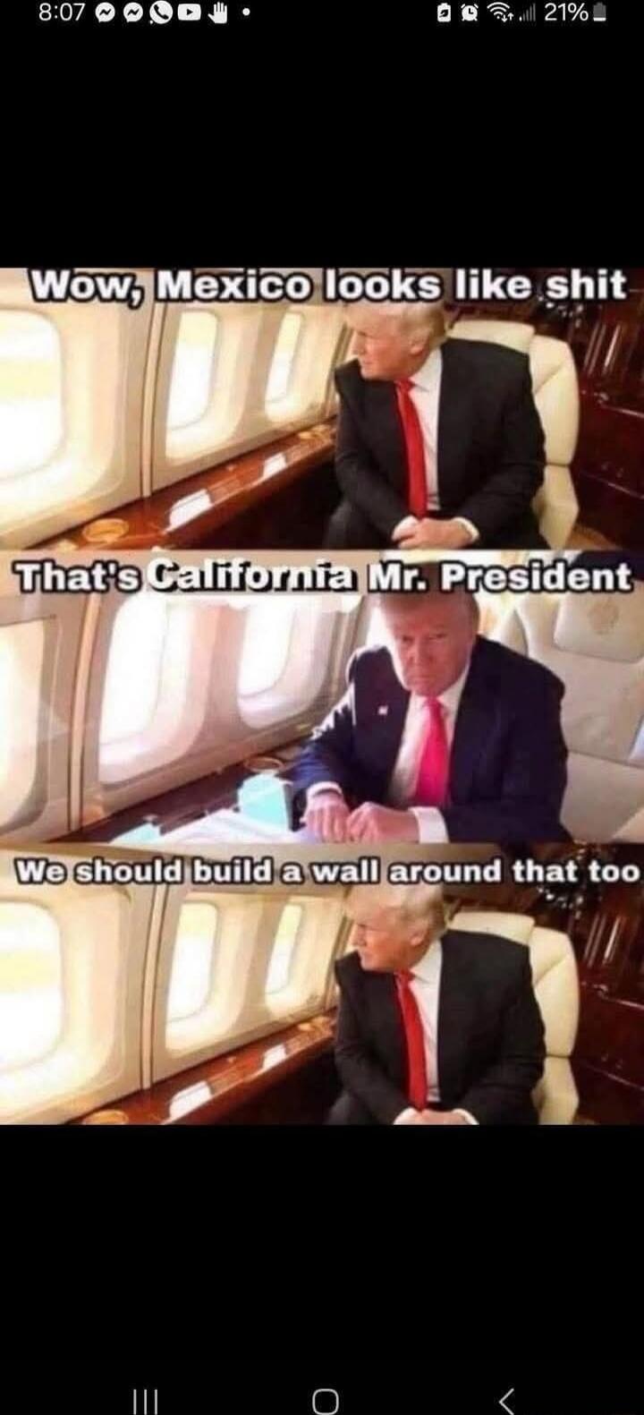 Wow, Mexico looks like shit
That's California Mr. President
We should build a wall around that too