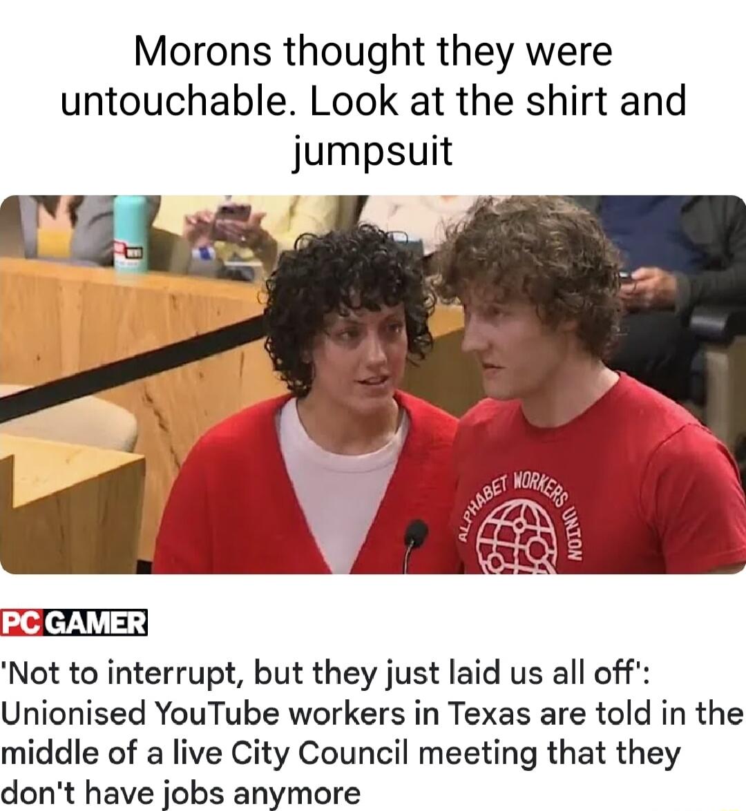 Morons thought they were untouchable Look at the shirt and jumpsuit Not to interrupt but they just laid us all off Unionised YouTube workers in Texas are told in the middle of a live City Council meeting that they dont have jobs anymore