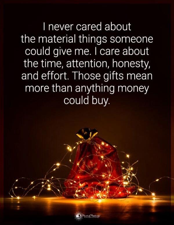 I never cared about the material things someone could give me. I care about the time, attention, honesty, and effort. Those gifts mean more than anything money could buy.
