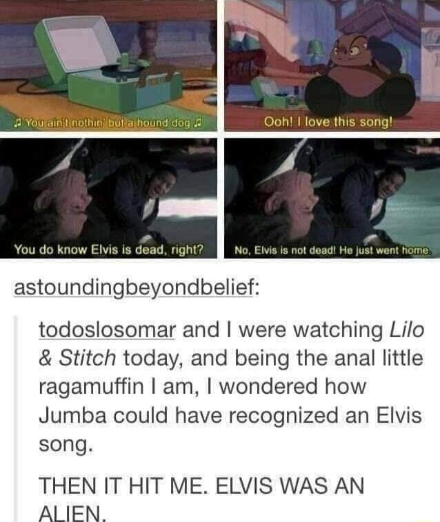 You do know E astoundingbeyondbelief todoslosomar and were watching Lilo Stitch today and being the anal little ragamuffin am wondered how Jumba could have recognized an Elvis song THEN IT HIT ME ELVIS WAS AN Al IEN