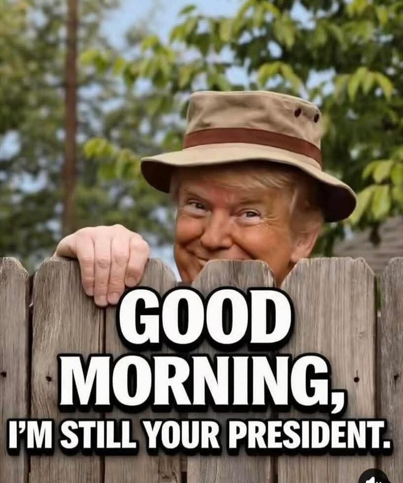 GOOD MORNING, I'M STILL YOUR PRESIDENT.