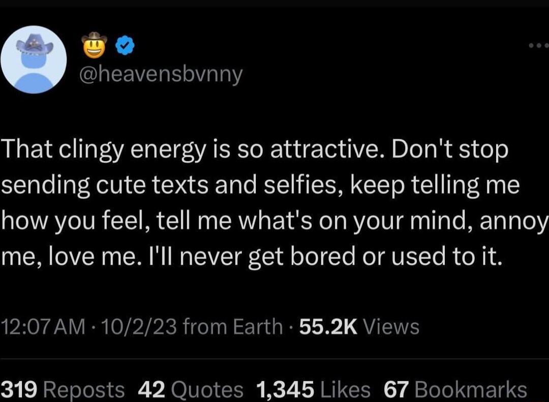 9 LEEIVELE VLY That clingy energy is so attractive Dont stop sending cute texts and selfies keep telling me how you feel tell me whats on your mind annoy me love me Ill never get bored or used to it RNV ER VPIPRRCT T GRE L QVTETE 319 Reposts 42 Quotes 1345 Likes 67 Bookmarks