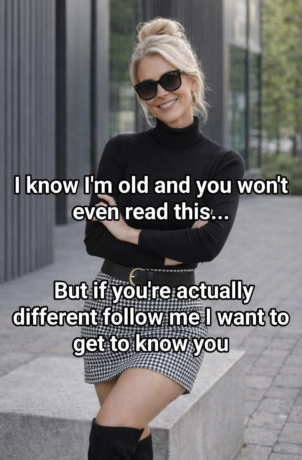 I know I'm old and you won't even read this... But if you're actually different follow me I want to get to know you