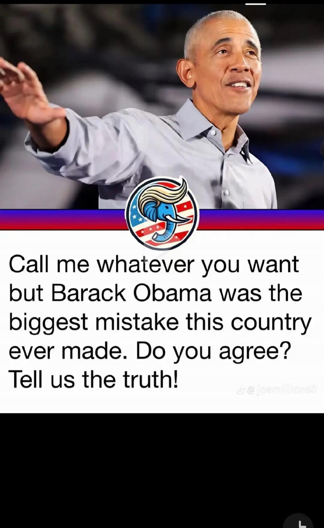 Call me whatever you want but Barack Obama was the biggest mistake this country ever made. Do you agree? Tell us the truth!