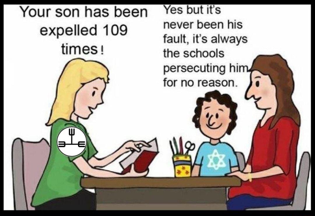 Your son has been expelled 109 times never been his fault its always the schools persecuting hi for no reason