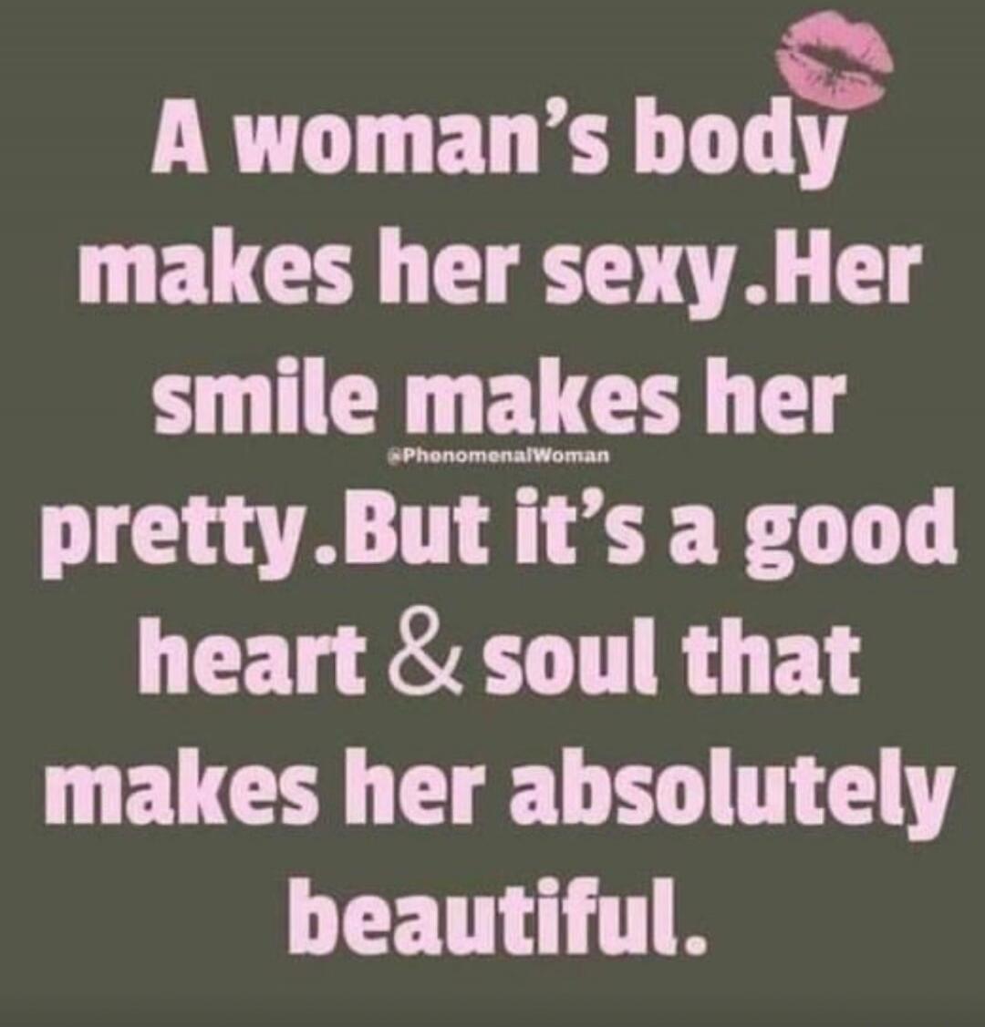 A woman's body makes her sexy. Her smile makes her pretty. But it's a good heart & soul that makes her absolutely beautiful. @PhenomenalWoman