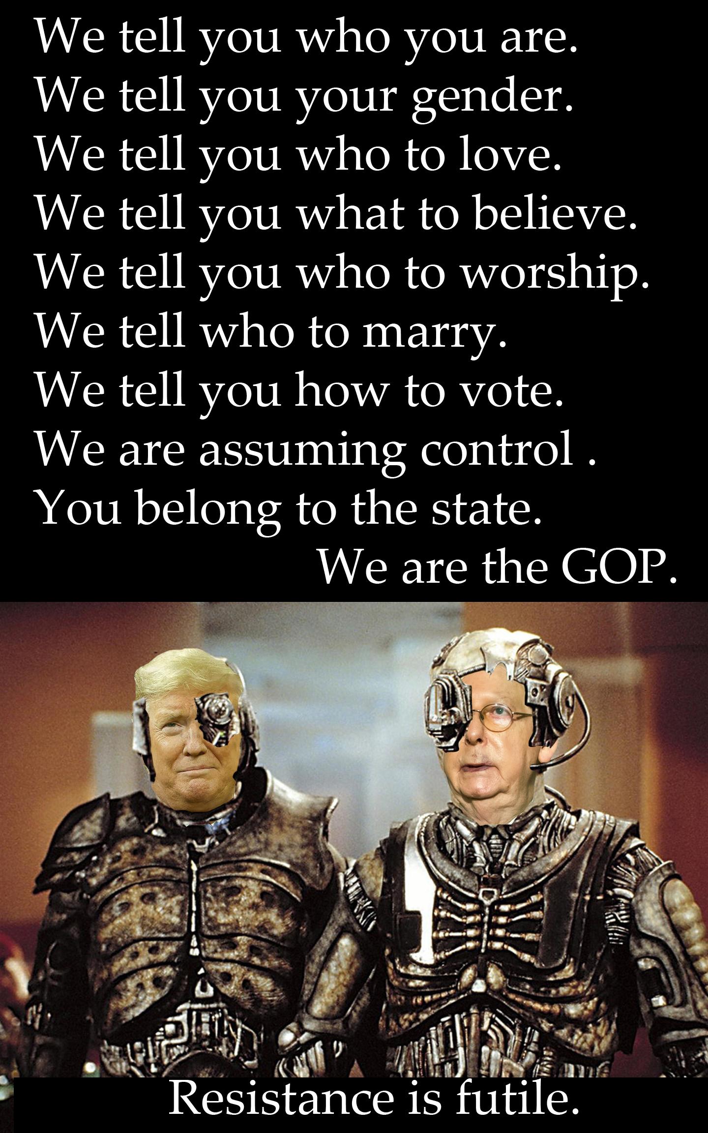 We tell you who you are We tell you your gender We tell you who to love We tell you what to believe We tell you who to worship We tell who to marry We tell you how to vote We are assuming control You belong to the state We are the GOP 3 Lt it RRESET