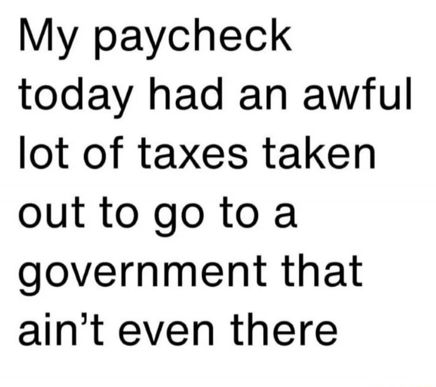 My paycheck today had an awful lot of taxes taken out to go to a government that ain’t even there