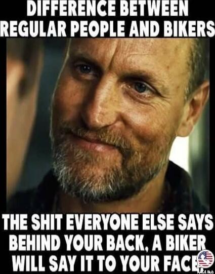DIFFERENCE BETWEEN REGULAR PEOPLE AND BIKERS THE SHIT EVERYONE ELSE SAYS BEHIND YOUR BACK, A BIKER WILL SAY IT TO YOUR FACE