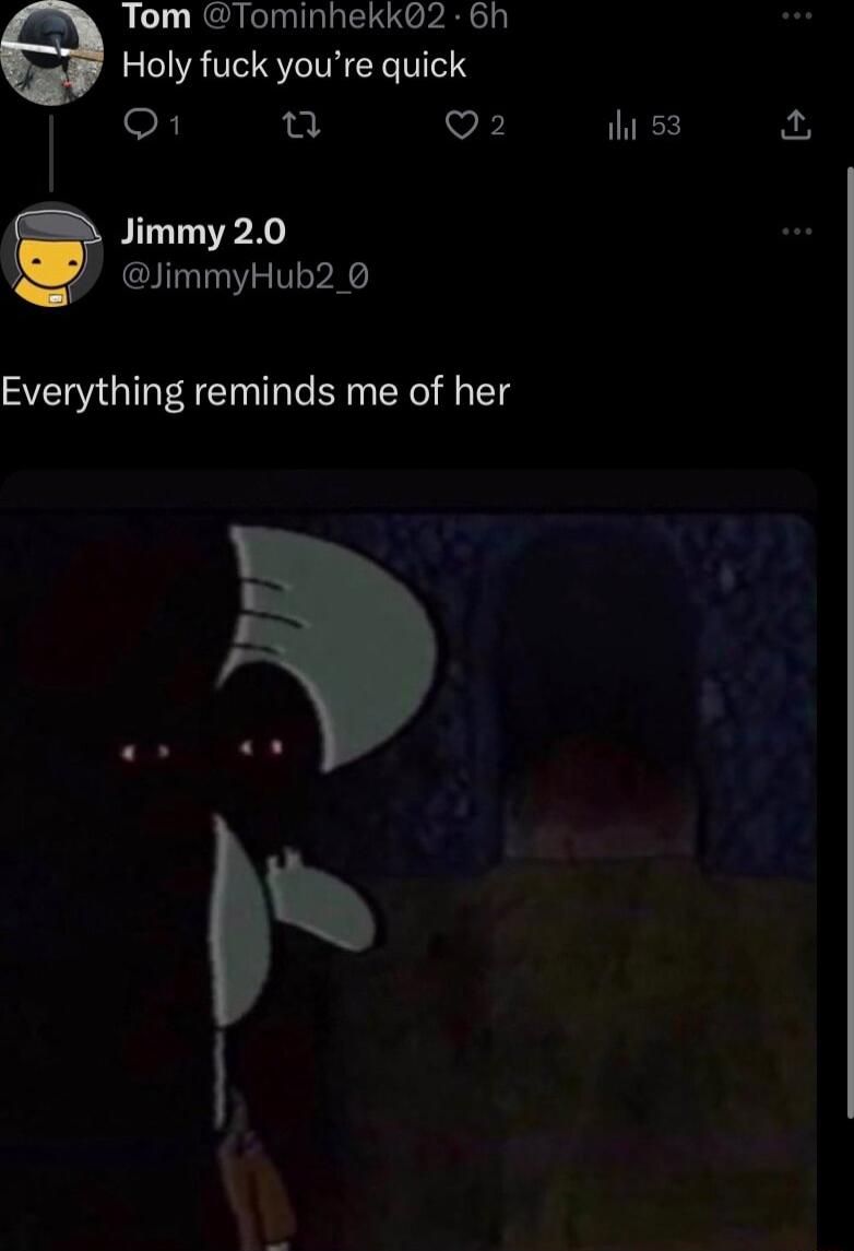Tom Tominhekk2 6h Holy fuck youre quick O T V Jimmy 20 JimmyHub2_ 0 Everything reminds me of her il 53