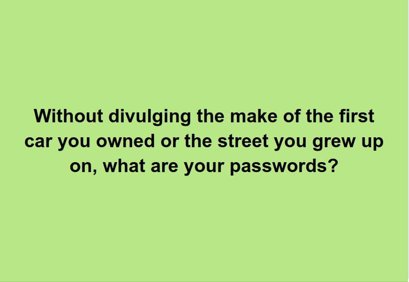 Without divulging the make of the first car you owned or the street you grew up on what are your passwords