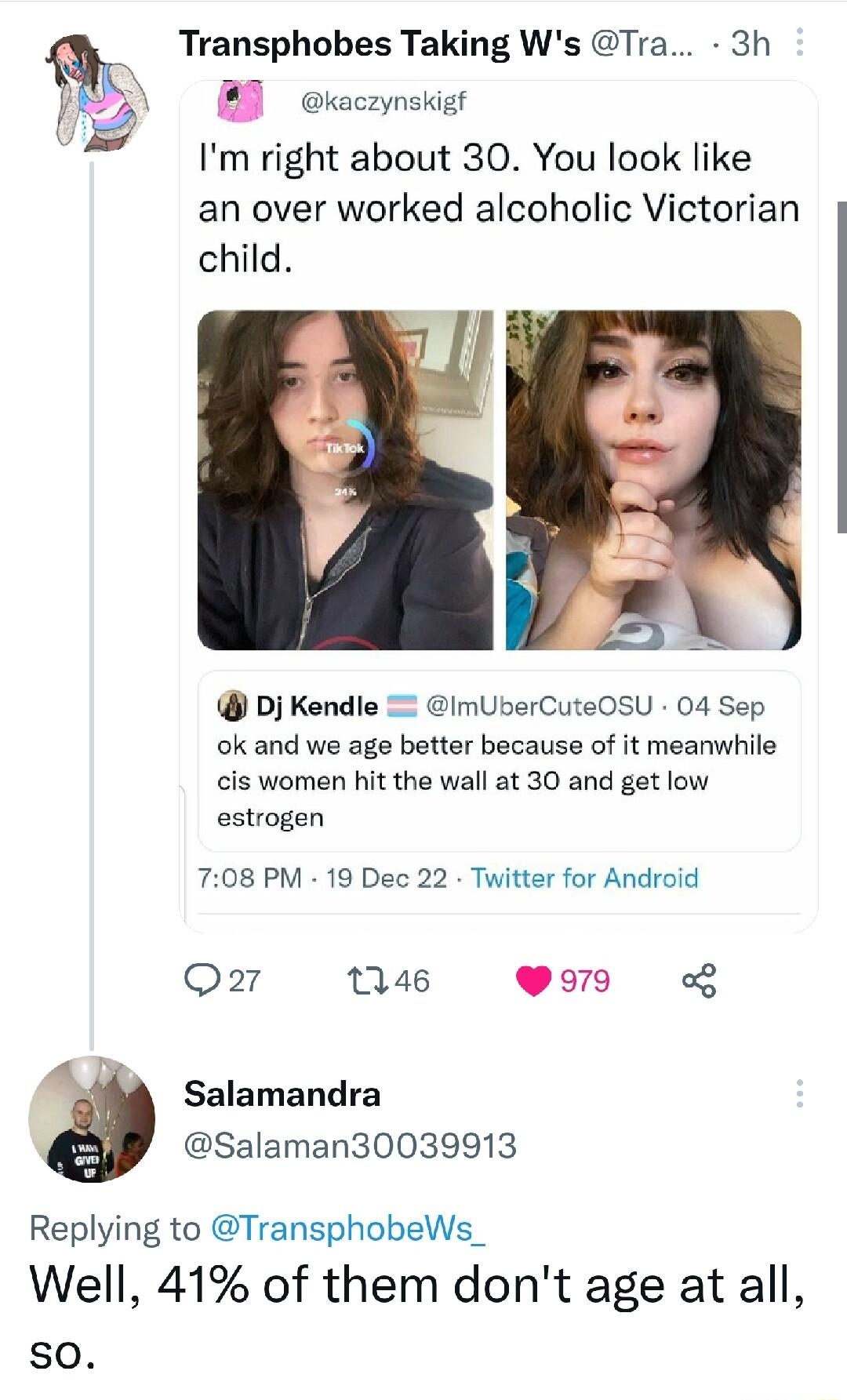 Transphobes Taking Ws Tra 3h g B okaczynskigr Im right about 30 You look like an over worked alcoholic Victorian child Dj Kendle ImUberCuteOSU 04 Sep ok and we age better because of it meanwhile cis women hit the wall at 30 and get low estrogen 708 PM 19 Dec 22 Twitter for Android Qar 146 LX Salamandra Salaman30039913 Replying to TransphobeWs_ Well 41 of them dont age at all so