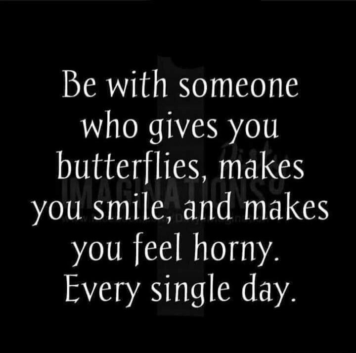 Be with someone who gives you butterflies, makes you smile, and makes you feel horny. Every single day.