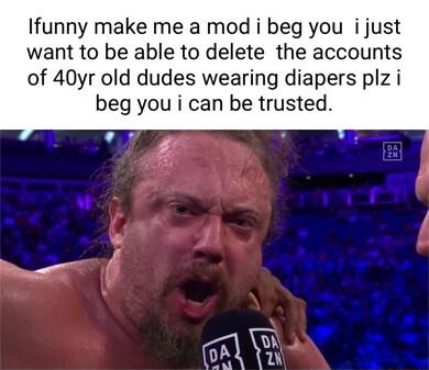 Ifunny make me a mod i beg you i just want to be able to delete the accounts of 40yr old dudes wearing diapers plzi beg you i can be trusted