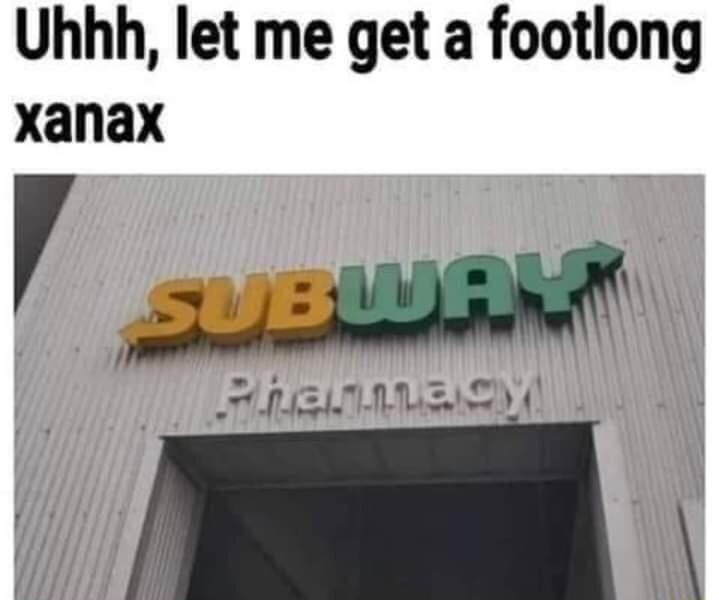 Uhhh let me get a footlong Xanax