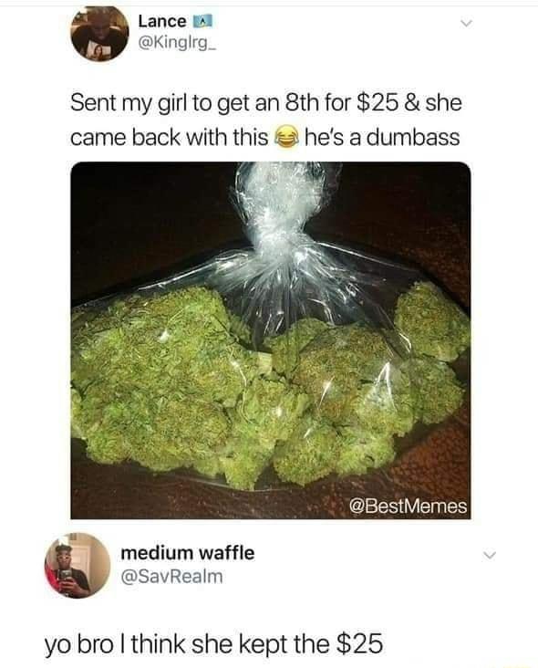 Lance w1 Kinglrg Sent my girl to get an 8th for 25 she came back with this hes a dumbass medium waffle SavRealm yo bro think she kept the 25