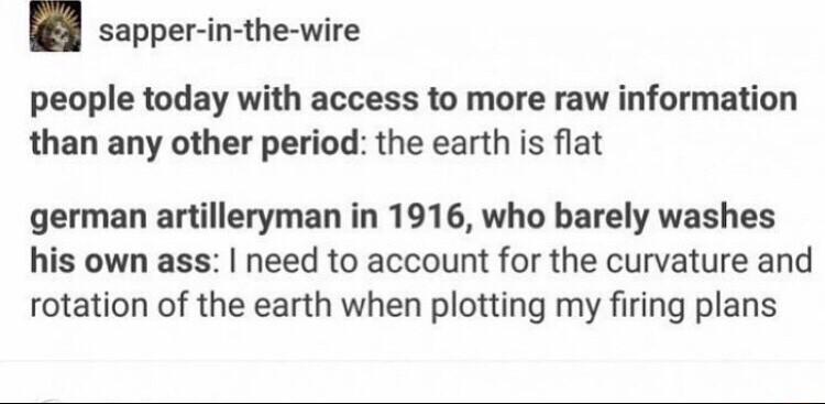 sapper in the wire people today with access to more raw information than any other period the earth is flat german artilleryman in 1916 who barely washes his own ass need to account for the curvature and rotation of the earth when plotting my firing plans