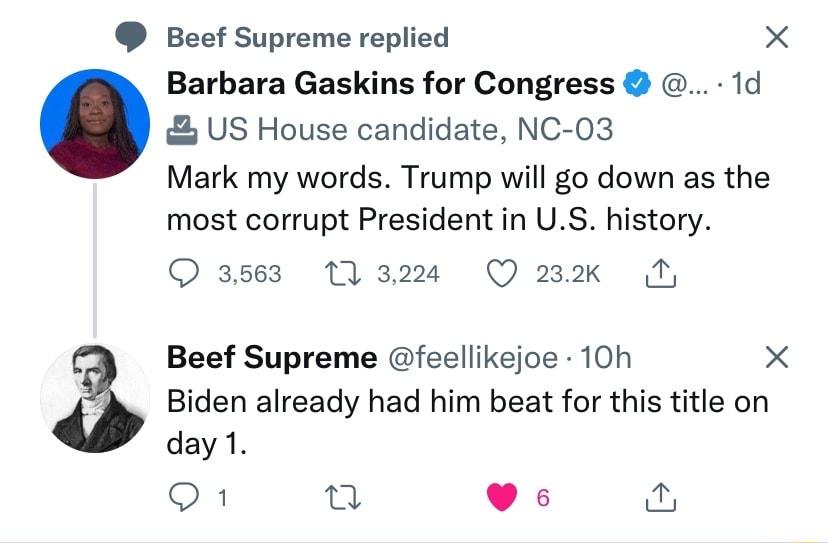 Beef Supreme replied X Barbara Gaskins for Congress 1d US House candidate NC 03 Mark my words Trump will go down as the most corrupt President in US history O ases T3z Qzmxk N Beef Supreme feellikejoe 10h X Biden already had him beat for this title on day1 O8 u L o