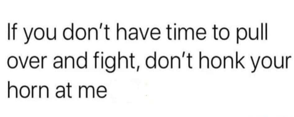 If you don't have time to pull over and fight, don't honk your horn at me