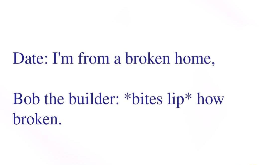 Date Im from a broken home Bob the builder bites lip how broken