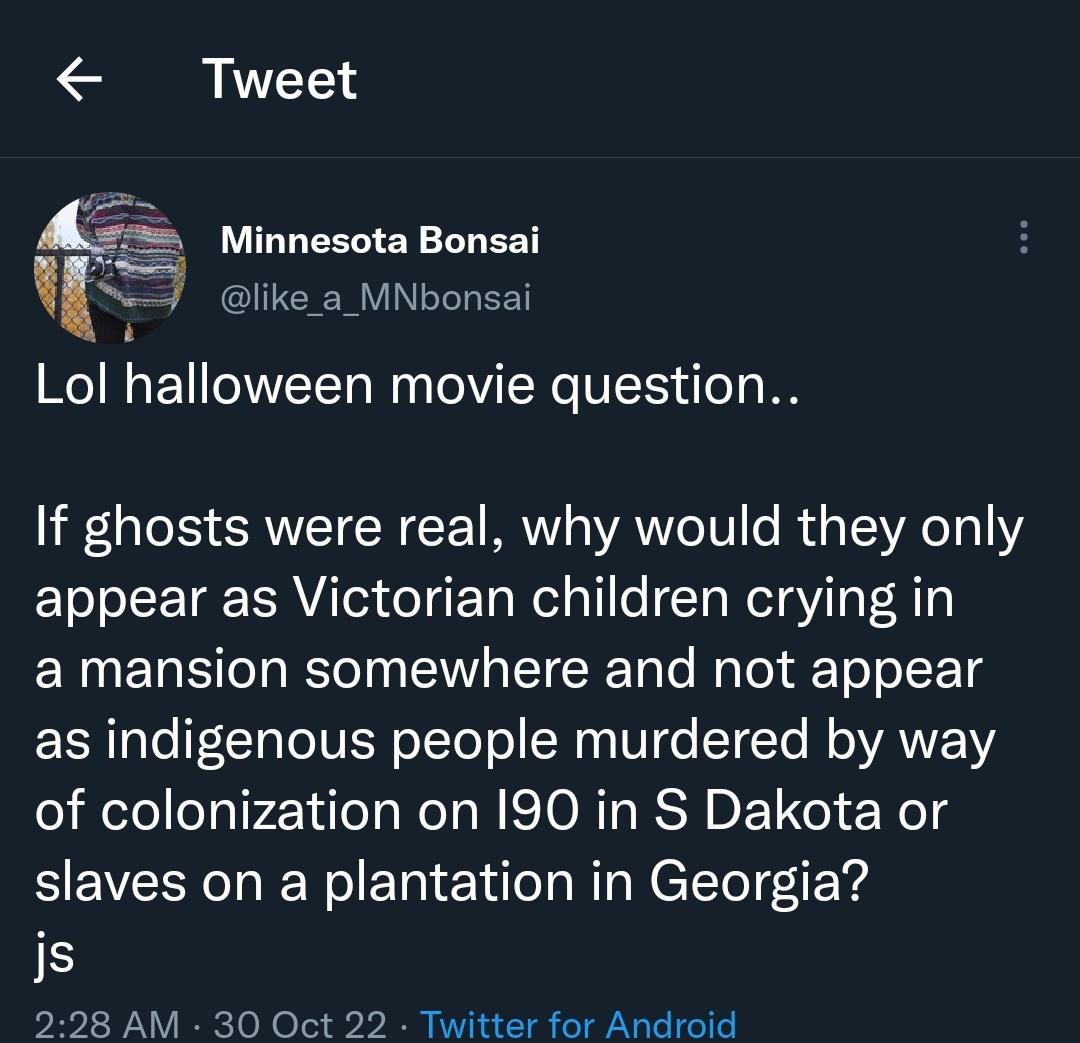 Tweet Minnesota Bonsai li like_a_MNbonsai Lol halloween movie question If ghosts were real why would they only appear as Victorian children crying in a mansion somewhere and not appear Ao CTTeIV IR oTtoTe SN Ve SIETe R VANEVS elielelelglrTilola Mol WIS TONT RS DL el o slaves on a plantation in Georgia IS 228 AM 30 Oct 22 Twitter for Android