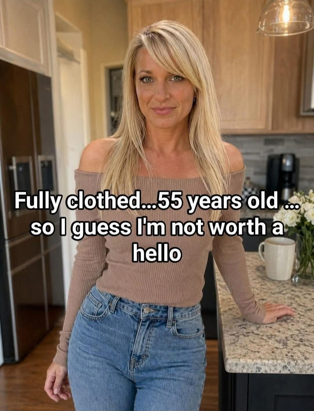 Fully clothed... 55 years old ... so I guess I'm not worth a hello