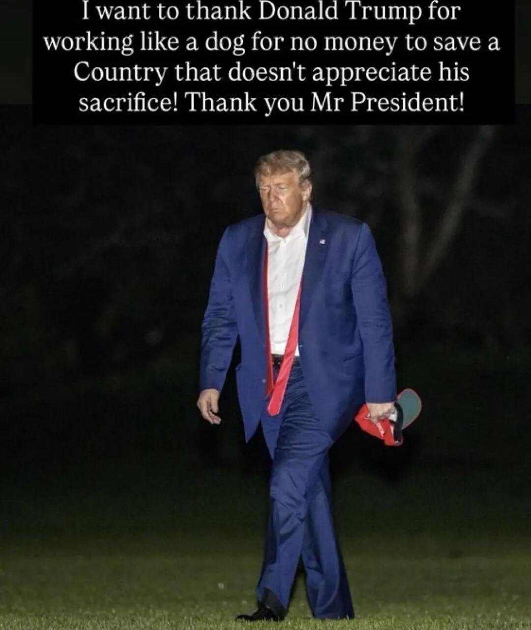 I want to thank Donald Trump for working like a dog for no money to save a Country that doesn't appreciate his sacrifice! Thank you Mr President!